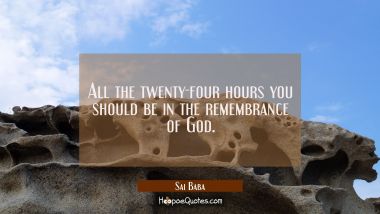 All the twenty-four hours you should be in the remembrance of God.