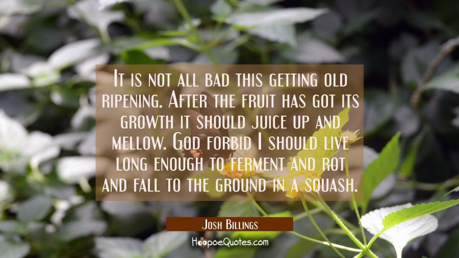 It is not all bad this getting old ripening. After the fruit has got its growth it should juice up  Josh Billings Quotes