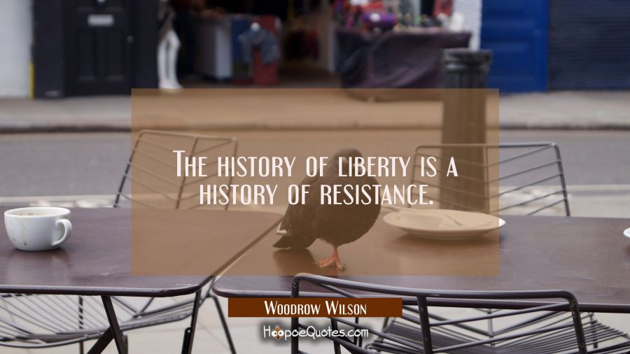 The history of liberty is a history of resistance. Woodrow Wilson Quotes