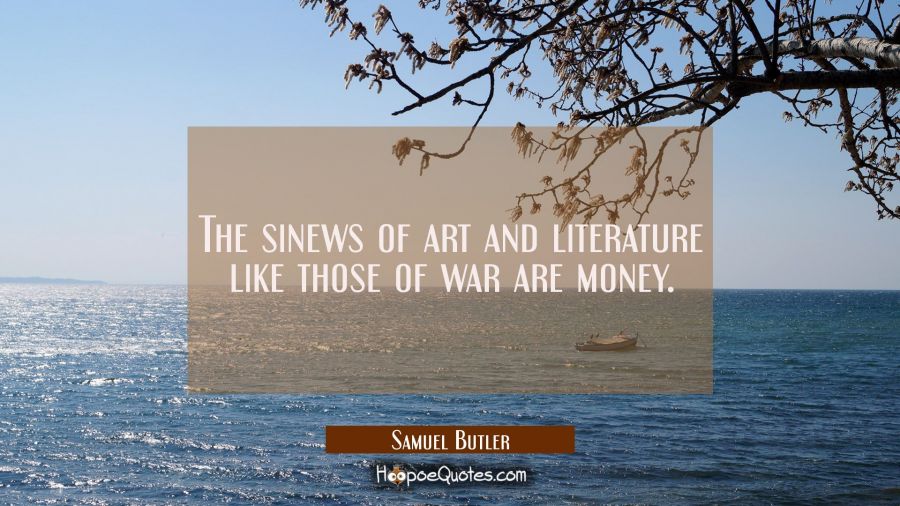 The sinews of art and literature like those of war are money. Samuel Butler Quotes