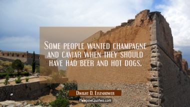 Some people wanted champagne and caviar when they should have had beer and hot dogs. Dwight D. Eisenhower Quotes