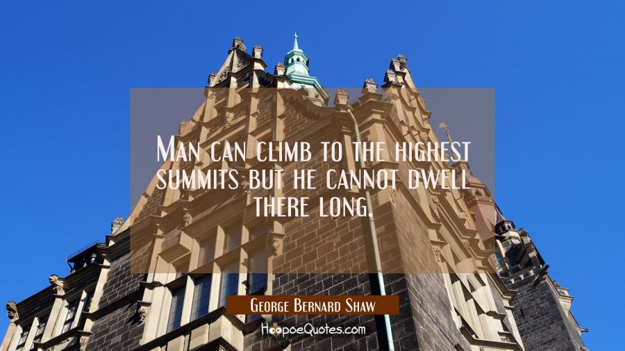Man can climb to the highest summits but he cannot dwell there long. George Bernard Shaw Quotes