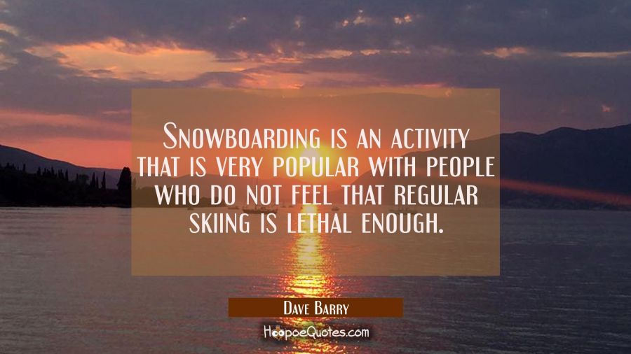 Snowboarding is an activity that is very popular with people who do not feel that regular skiing is Dave Barry Quotes