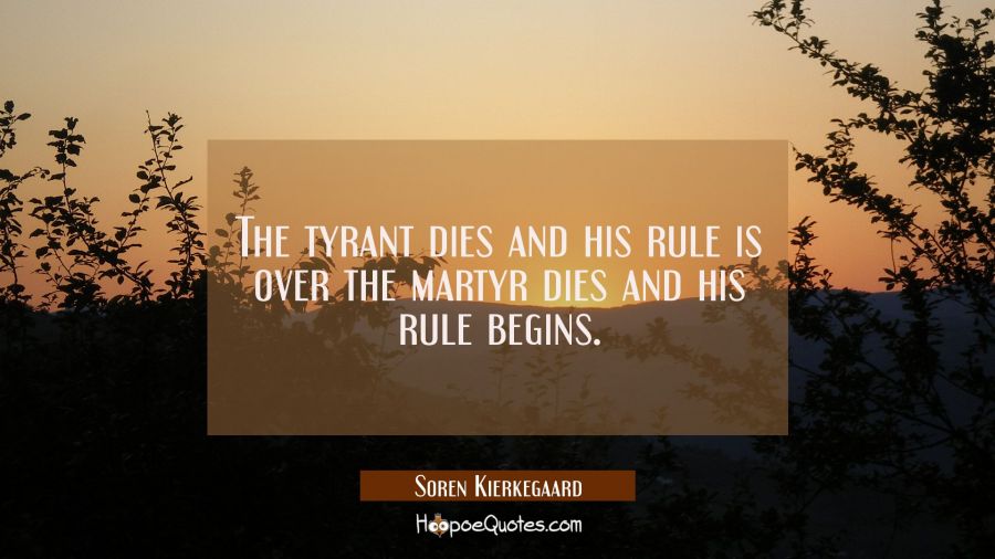 The tyrant dies and his rule is over the martyr dies and his rule begins. Soren Kierkegaard Quotes