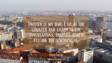 Twitter is my bar. I sit at the counter and listen to the conversations starting others feeling the Paulo Coelho Quotes