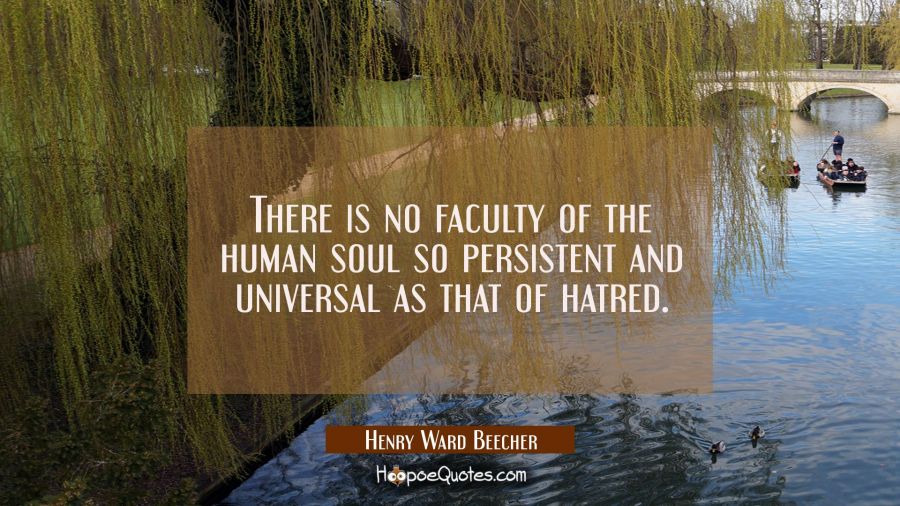 There is no faculty of the human soul so persistent and universal as that of hatred. Henry Ward Beecher Quotes