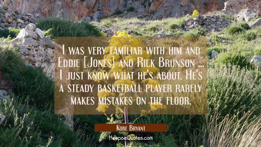 I was very familiar with him and Eddie [Jones] and Rick Brunson ... I just know what he&#039;s about. He Kobe Bryant Quotes