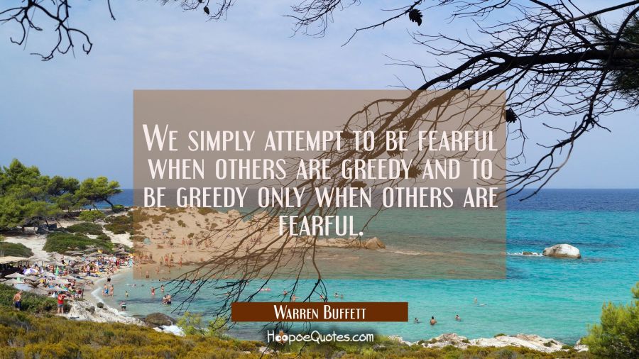 We simply attempt to be fearful when others are greedy and to be greedy only when others are fearfu Warren Buffett Quotes