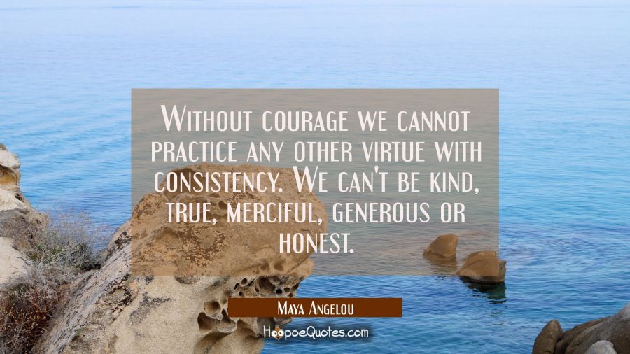 Without courage we cannot practice any other virtue with consistency. We can't be kind true merciful generous or honest. Maya Angelou Quotes