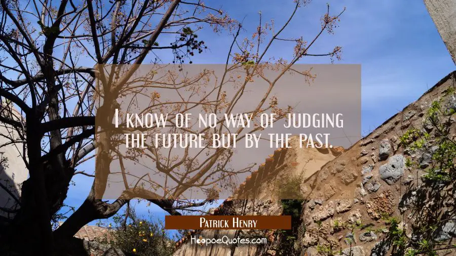 I know of no way of judging the future but by the past. Patrick Henry Quotes