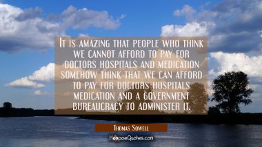 It is amazing that people who think we cannot afford to pay for doctors hospitals and medication so