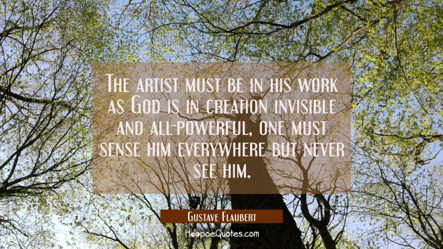 The artist must be in his work as God is in creation invisible and all-powerful, one must sense him Gustave Flaubert Quotes