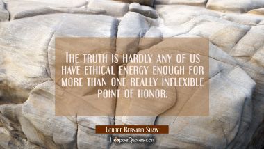 The truth is hardly any of us have ethical energy enough for more than one really inflexible point 
