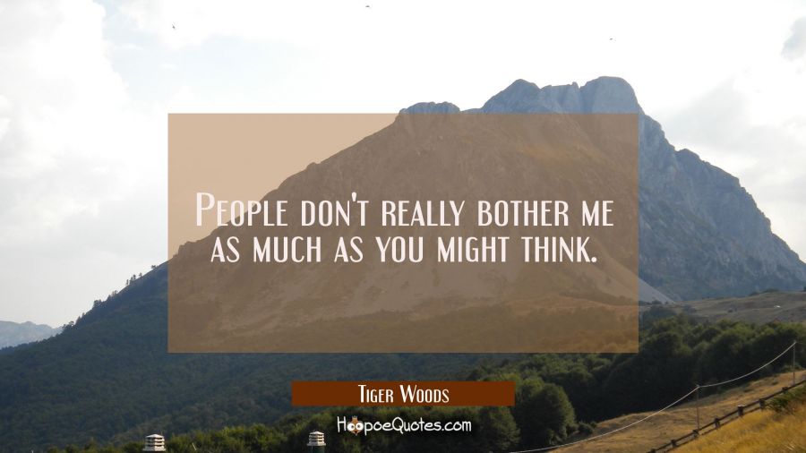 People don't really bother me as much as you might think. Tiger Woods Quotes