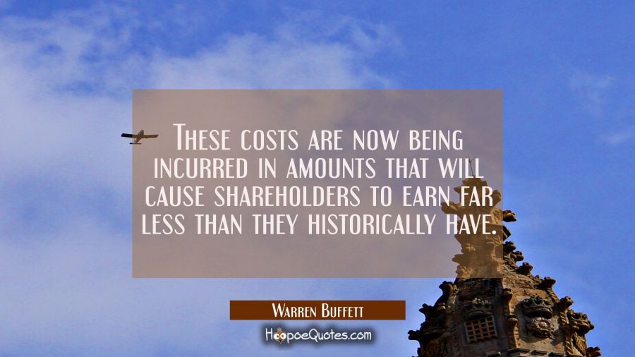 These costs are now being incurred in amounts that will cause shareholders to earn far less than th Warren Buffett Quotes