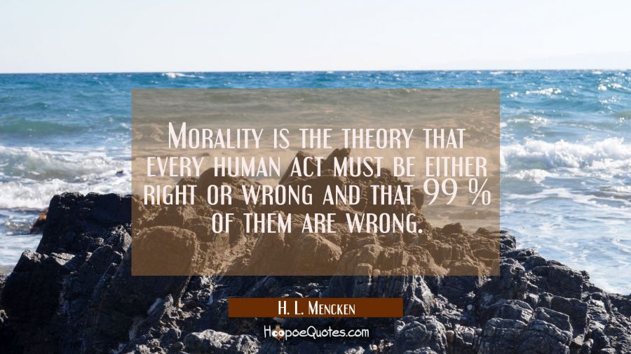 Morality is the theory that every human act must be either right or wrong and that 99 % of them are H. L. Mencken Quotes