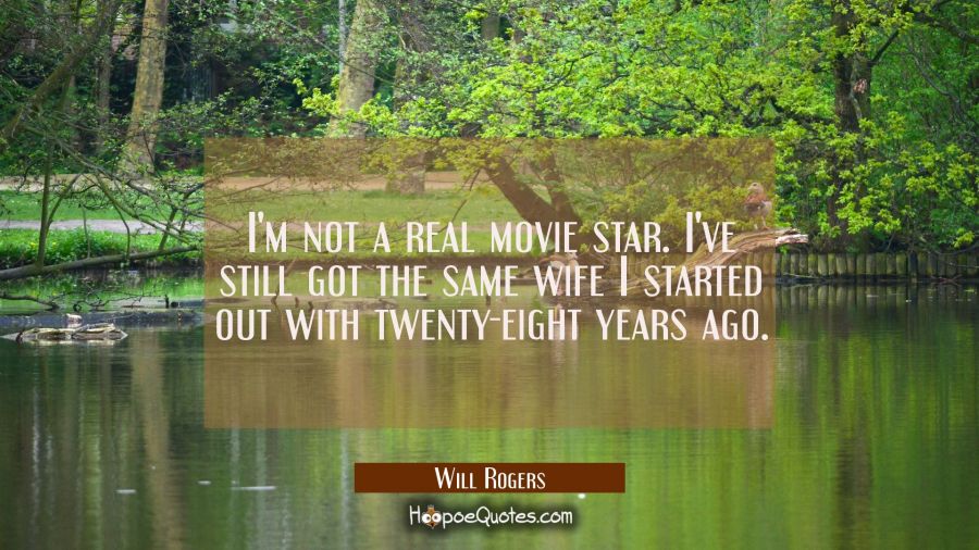 I'm not a real movie star. I've still got the same wife I started out with twenty-eight years ago. Will Rogers Quotes