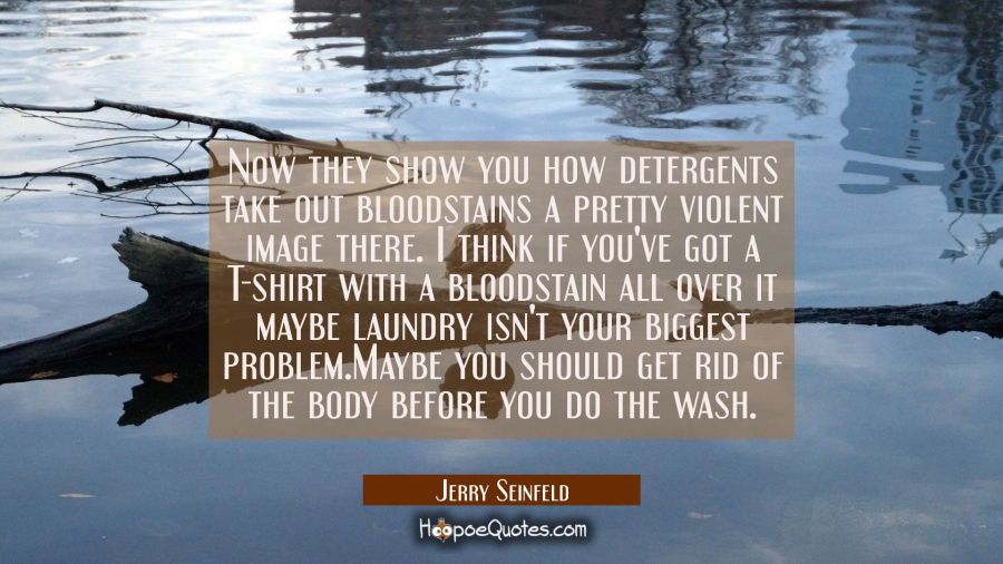 Now they show you how detergents take out bloodstains a pretty violent image there. I think if you' Jerry Seinfeld Quotes