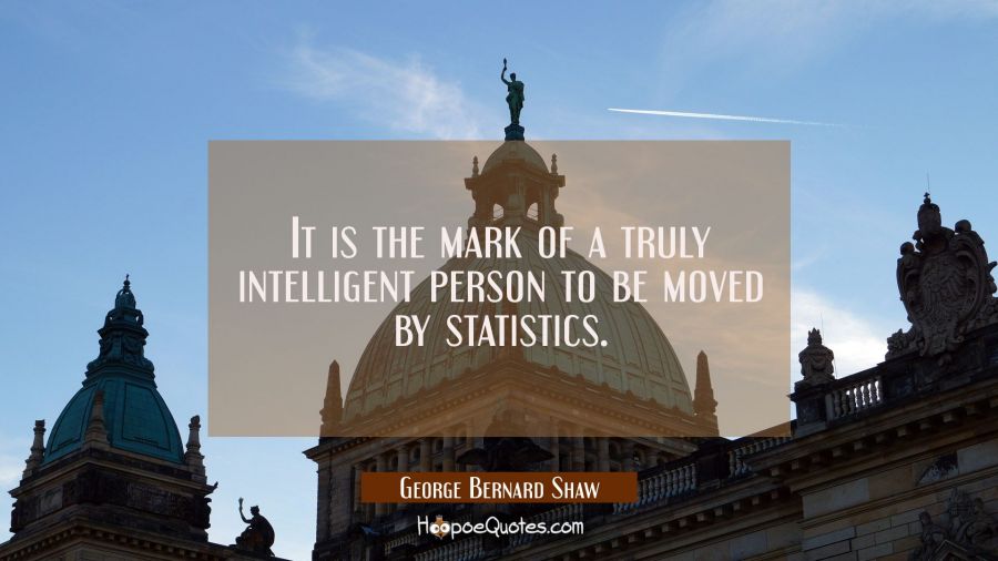 It is the mark of a truly intelligent person to be moved by statistics. George Bernard Shaw Quotes