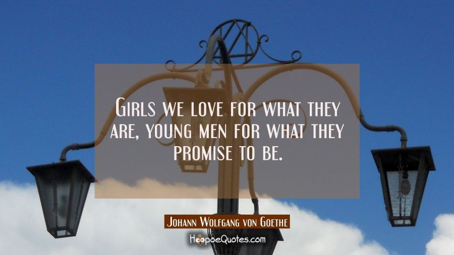 Girls we love for what they are, young men for what they promise to be. Johann Wolfgang von Goethe Quotes
