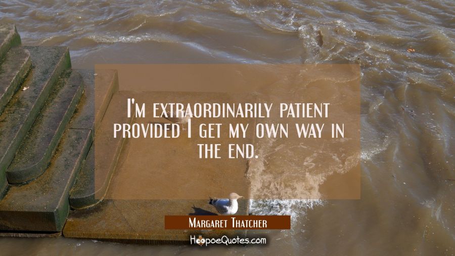 I'm extraordinarily patient provided I get my own way in the end. Margaret Thatcher Quotes