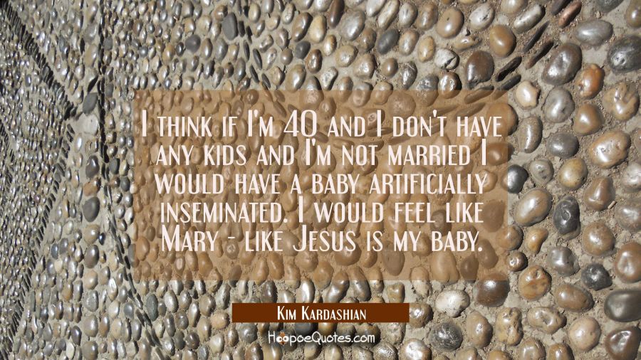 I think if I'm 40 and I don't have any kids and I'm not married I would have a baby artificially in Kim Kardashian Quotes