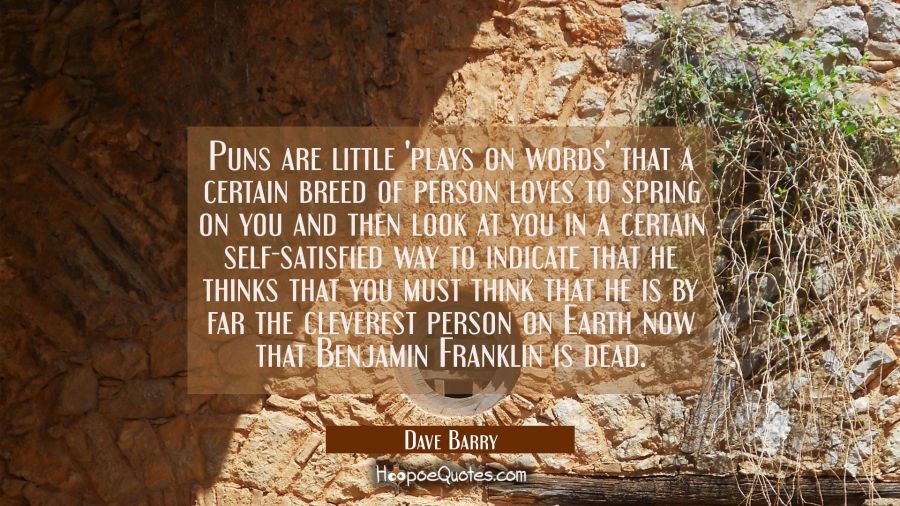 Puns are little 'plays on words' that a certain breed of person loves to spring on you and then loo Dave Barry Quotes