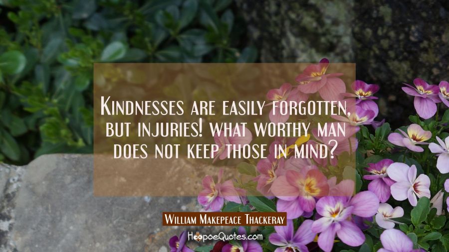 Kindnesses are easily forgotten, but injuries! what worthy man does not keep those in mind? William Makepeace Thackeray Quotes