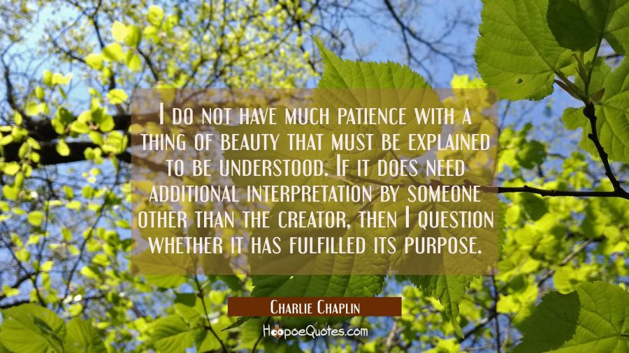 I do not have much patience with a thing of beauty that must be explained to be understood. If it d Charlie Chaplin Quotes