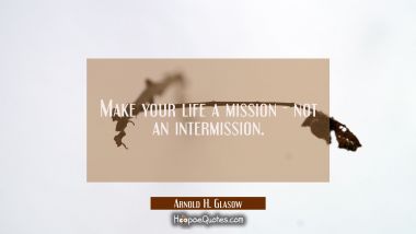 Make your life a mission - not an intermission.
