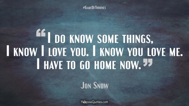 I do know some things, I know I love you. I know you love me. I have to go home now. Game of Thrones Quotes