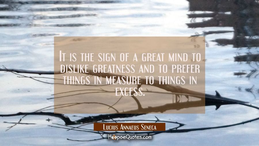 It is the sign of a great mind to dislike greatness and to prefer things in measure to things in ex Lucius Annaeus Seneca Quotes