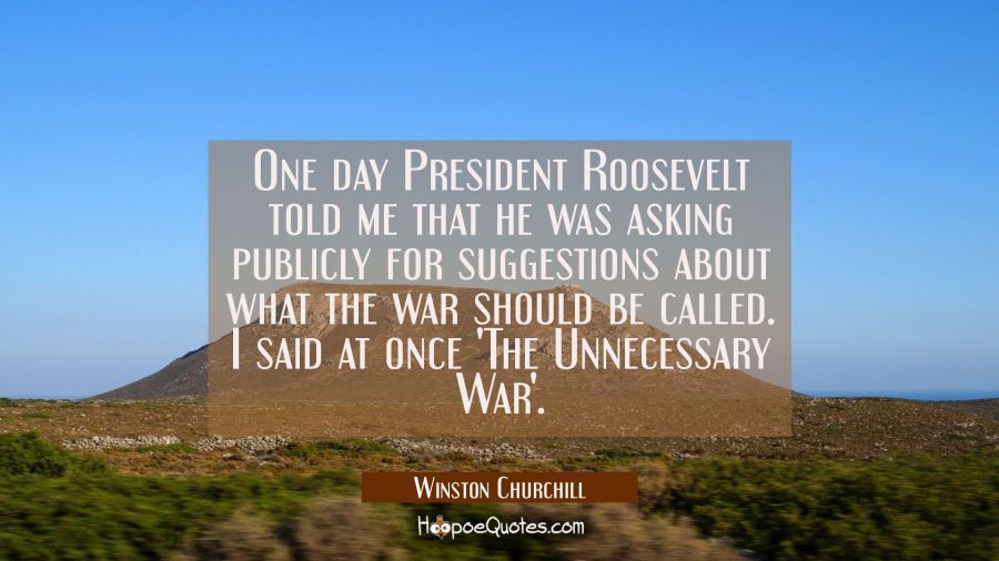 One day President Roosevelt told me that he was asking publicly for suggestions about what the war  Winston Churchill Quotes