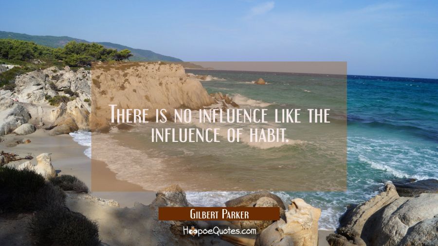 There is no influence like the influence of habit. Gilbert Parker Quotes
