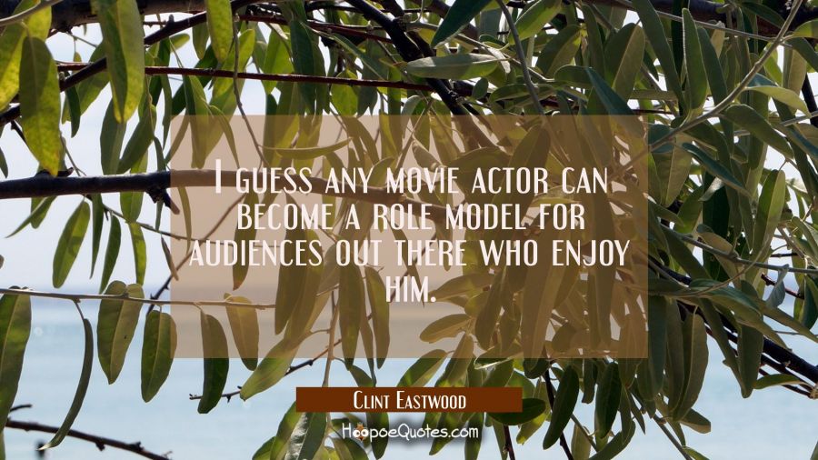 I guess any movie actor can become a role model for audiences out there who enjoy him. Clint Eastwood Quotes