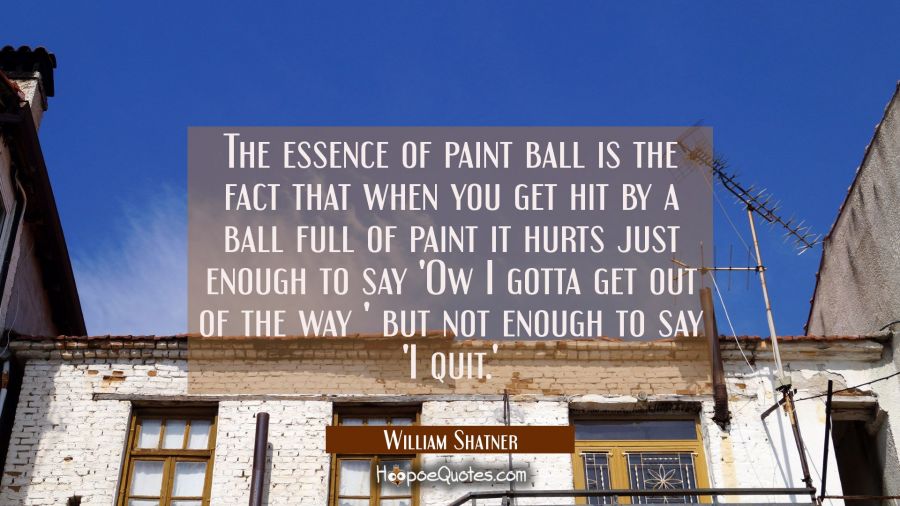 The essence of paint ball is the fact that when you get hit by a ball full of paint it hurts just e William Shatner Quotes