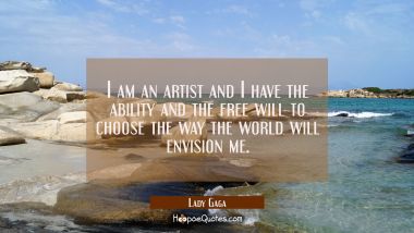 I am an artist and I have the ability and the free will to choose the way the world will envision m