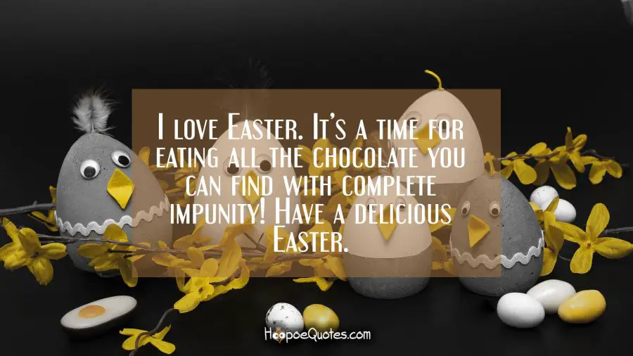 I love Easter. It’s a time for eating all the chocolate you can find with complete impunity! Have a delicious Easter. Easter Quotes