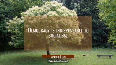 Democracy is indispensable to socialism.
