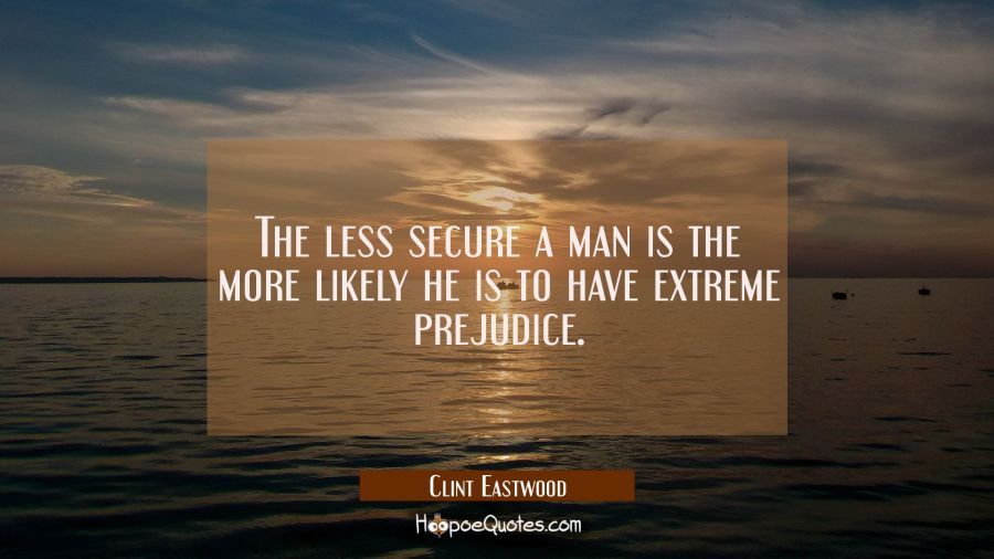 The less secure a man is the more likely he is to have extreme prejudice. Clint Eastwood Quotes