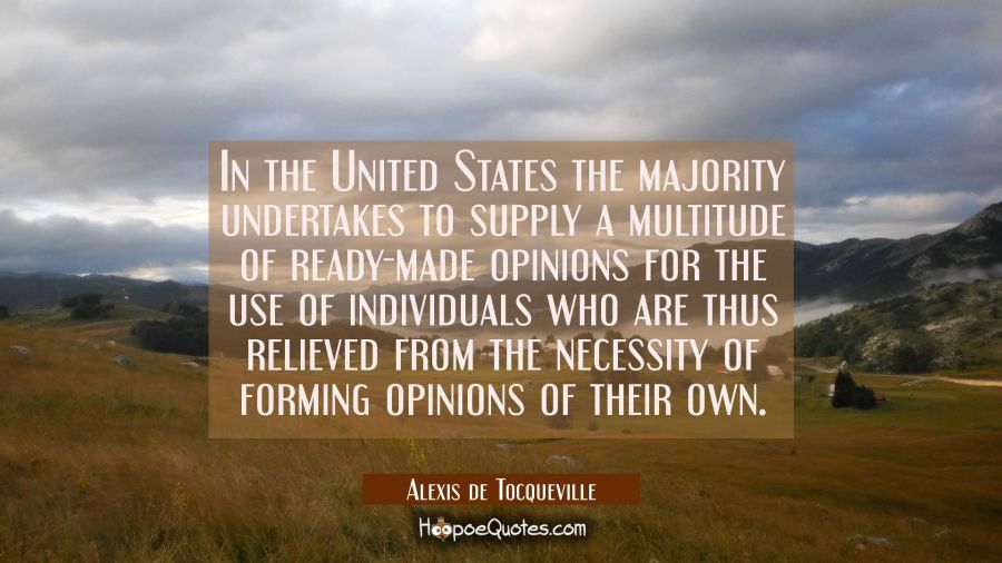 In the United States the majority undertakes to supply a multitude of ready-made opinions for the u Alexis de Tocqueville Quotes