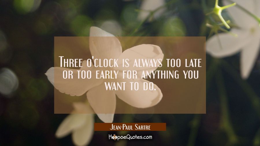 Three o'clock is always too late or too early for anything you want to do. Jean-Paul Sartre Quotes