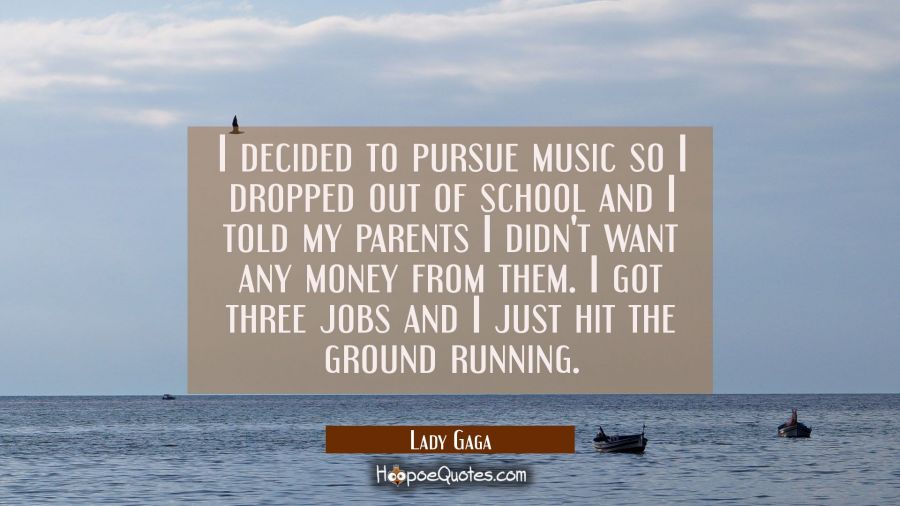 I decided to pursue music so I dropped out of school and I told my parents I didn't want any money  Lady Gaga Quotes