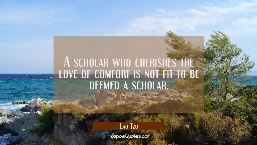 A scholar who cherishes the love of comfort is not fit to be deemed a scholar. Lao Tzu Quotes