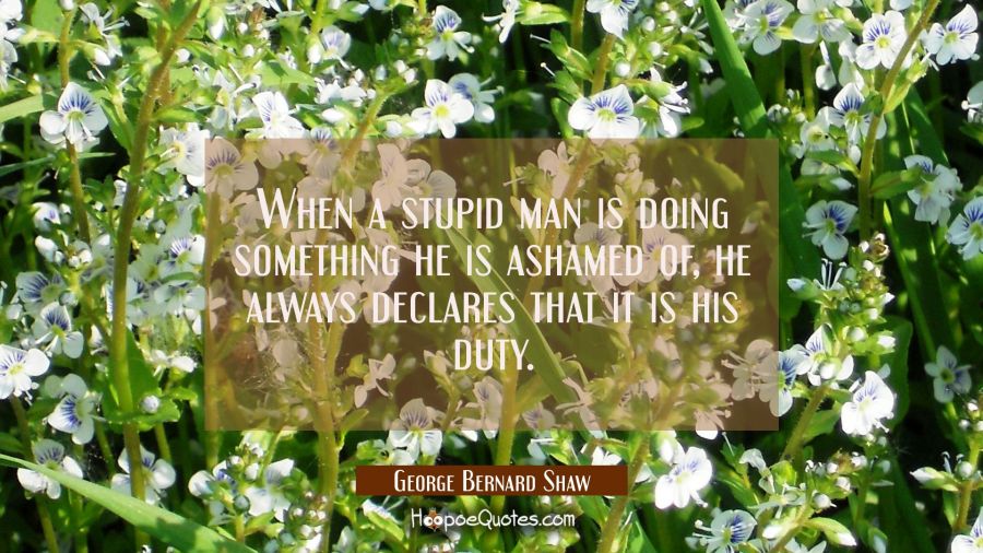 When a stupid man is doing something he is ashamed of he always declares that it is his duty. George Bernard Shaw Quotes