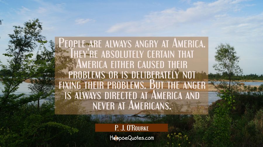 People are always angry at America. They're absolutely certain that America either caused their pro P. J. O'Rourke Quotes