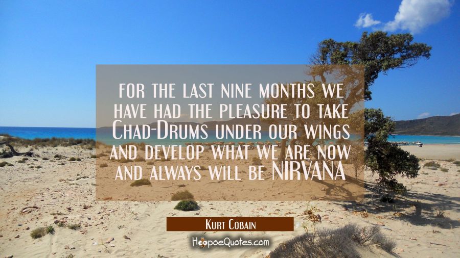 for the last nine months we have had the pleasure to take Chad-Drums under our wings and develop wh Kurt Cobain Quotes