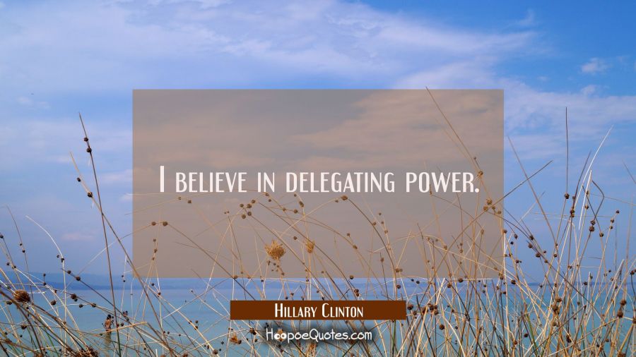 I believe in delegating power. Hillary Clinton Quotes