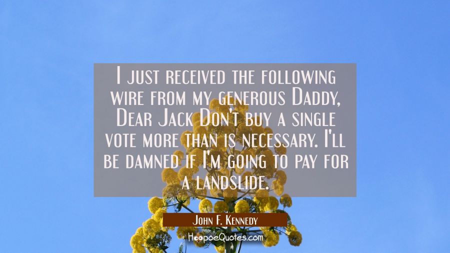 I just received the following wire from my generous Daddy, Dear Jack Don't buy a single vote more t John F. Kennedy Quotes