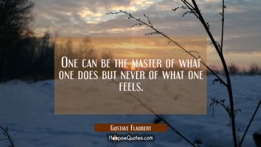 One can be the master of what one does but never of what one feels.